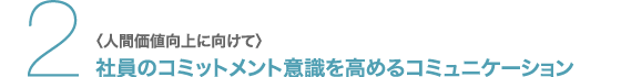 2.〈人間価値向上に向けて〉社員のコミットメント意識を高めるコミュニケーション